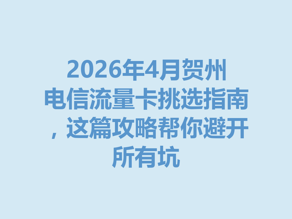 2026年4月贺州电信流量卡挑选指南，这篇攻略帮你避开所有坑