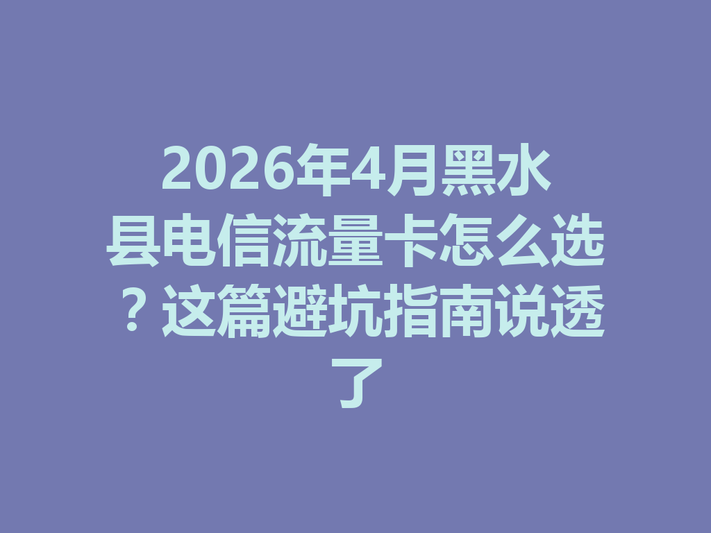 2026年4月黑水县电信流量卡怎么选？这篇避坑指南说透了