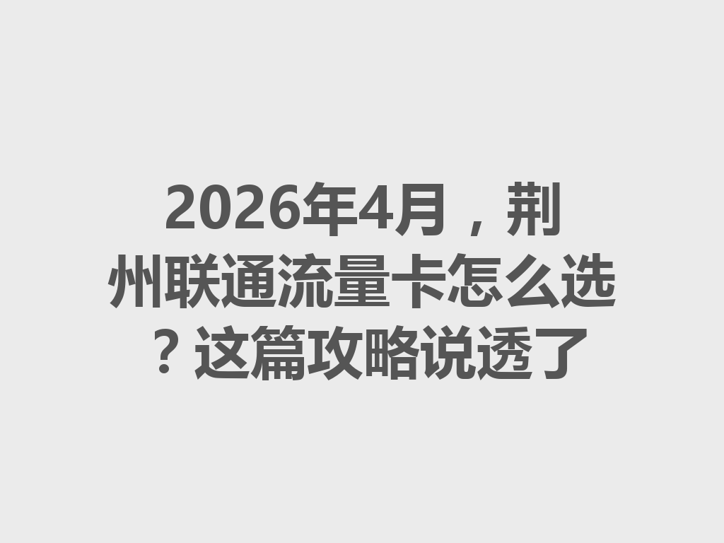 2026年4月，荆州联通流量卡怎么选？这篇攻略说透了