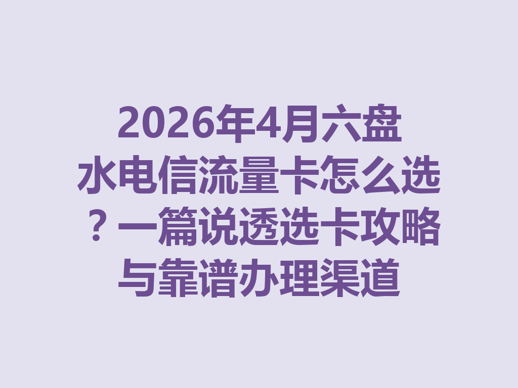 2026年4月六盘水电信流量卡怎么选？一篇说透选卡攻略与靠谱办理渠道