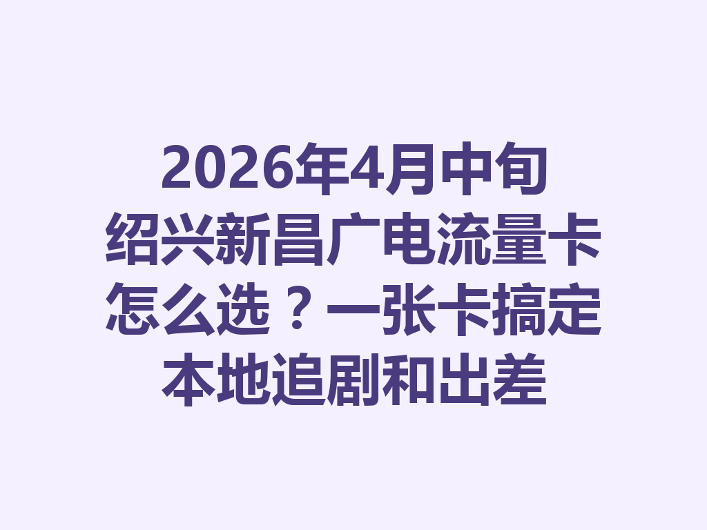 2026年4月中旬绍兴新昌广电流量卡怎么选？一张卡搞定本地追剧和出差