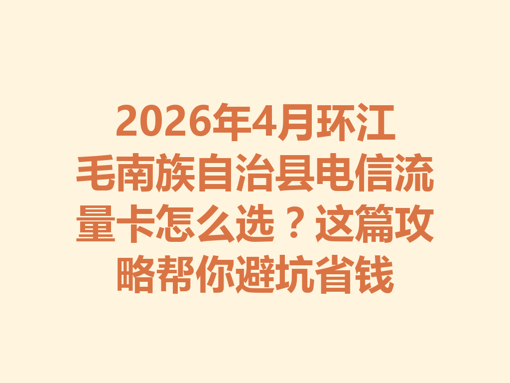 2026年4月环江毛南族自治县电信流量卡怎么选？这篇攻略帮你避坑省钱