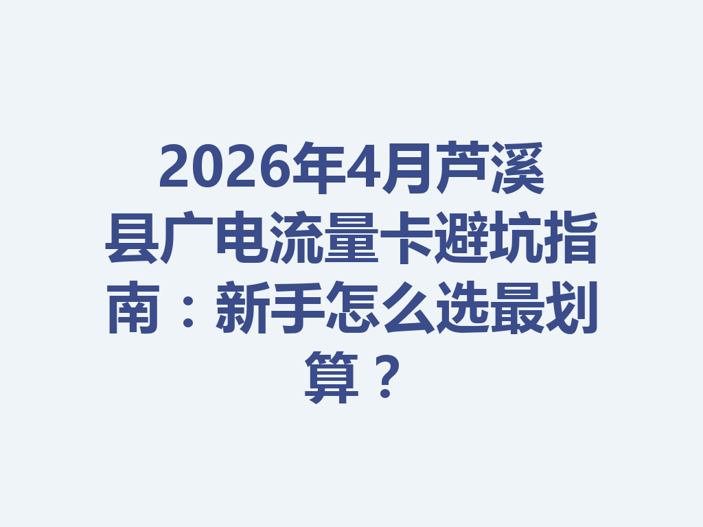 2026年4月芦溪县广电流量卡避坑指南：新手怎么选最划算？