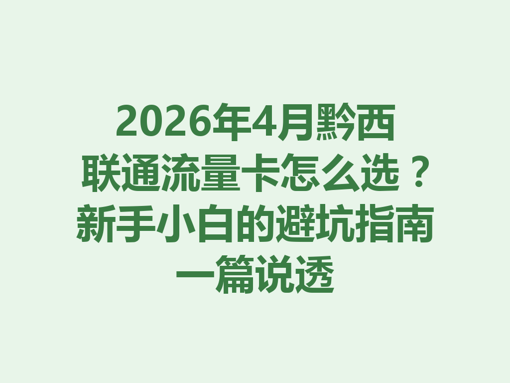 2026年4月黔西联通流量卡怎么选？新手小白的避坑指南一篇说透