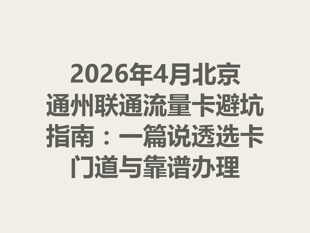 2026年4月北京通州联通流量卡避坑指南：一篇说透选卡门道与靠谱办理
