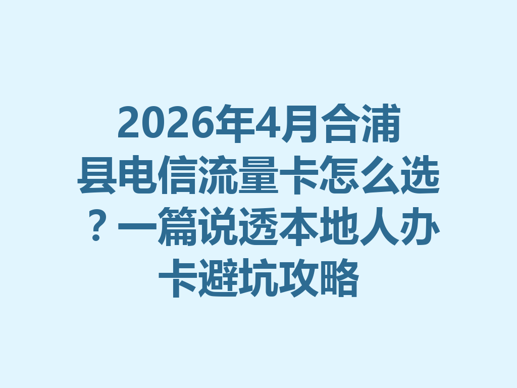 2026年4月合浦县电信流量卡怎么选？一篇说透本地人办卡避坑攻略