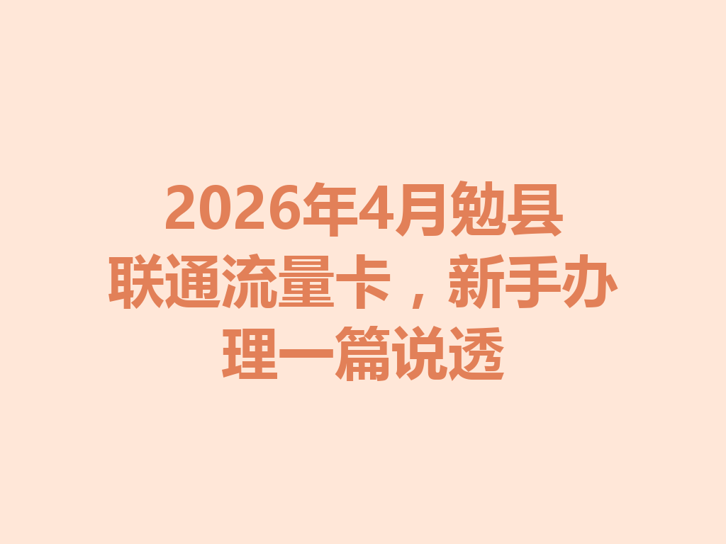 2026年4月勉县联通流量卡，新手办理一篇说透