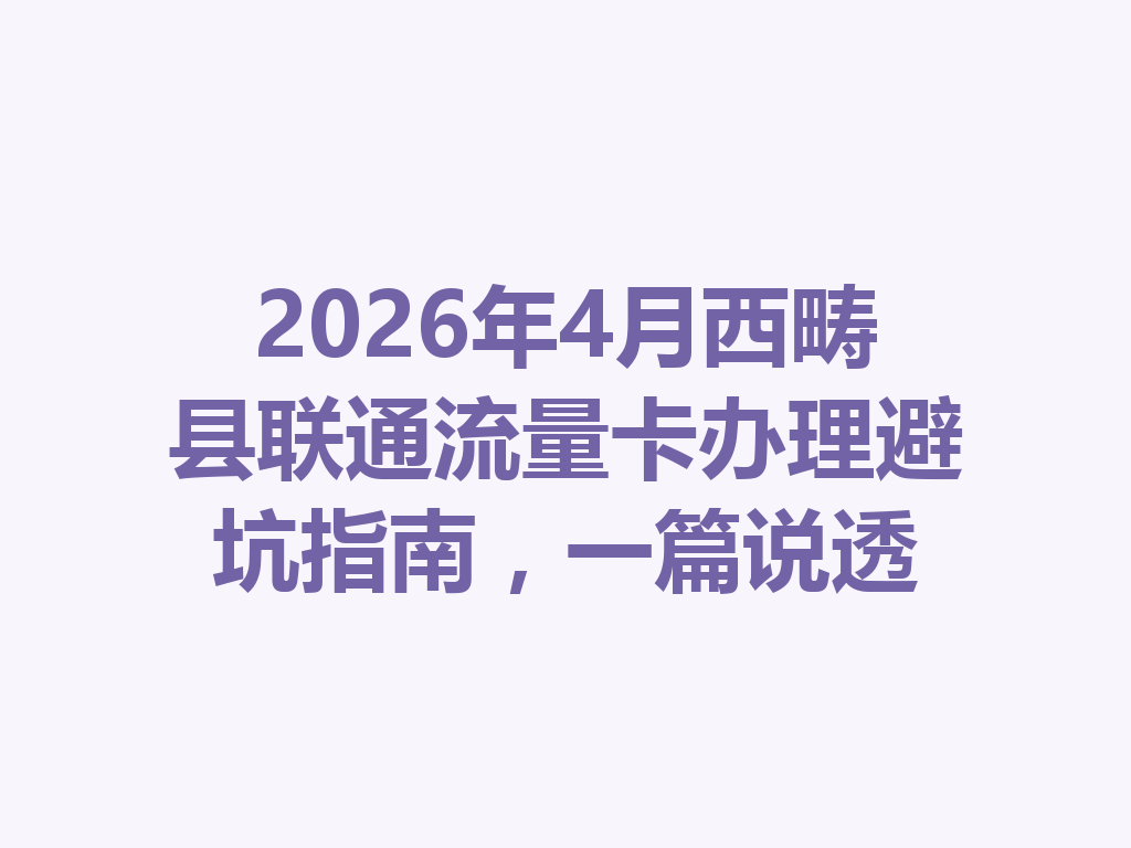 2026年4月西畴县联通流量卡办理避坑指南，一篇说透