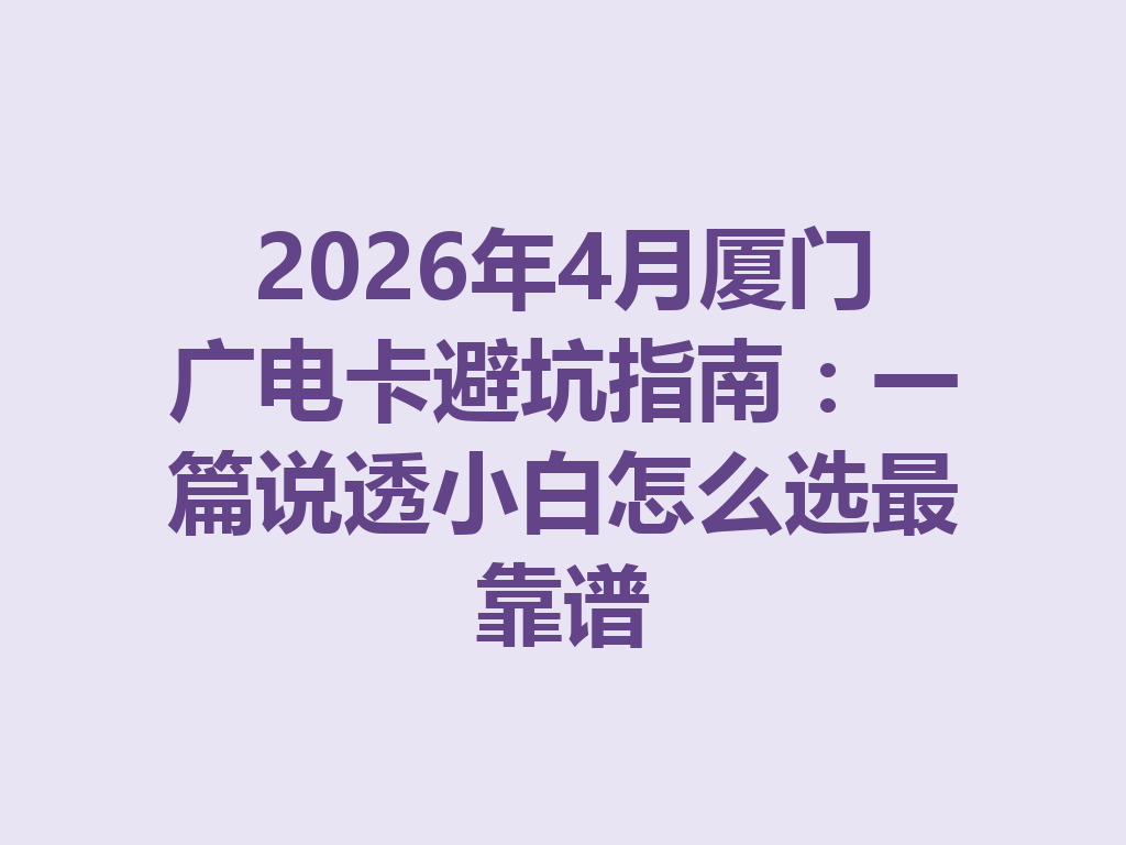 2026年4月厦门广电卡避坑指南：一篇说透小白怎么选最靠谱
