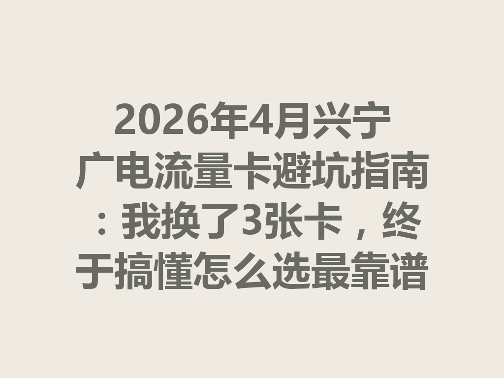 2026年4月兴宁广电流量卡避坑指南：我换了3张卡，终于搞懂怎么选最靠谱