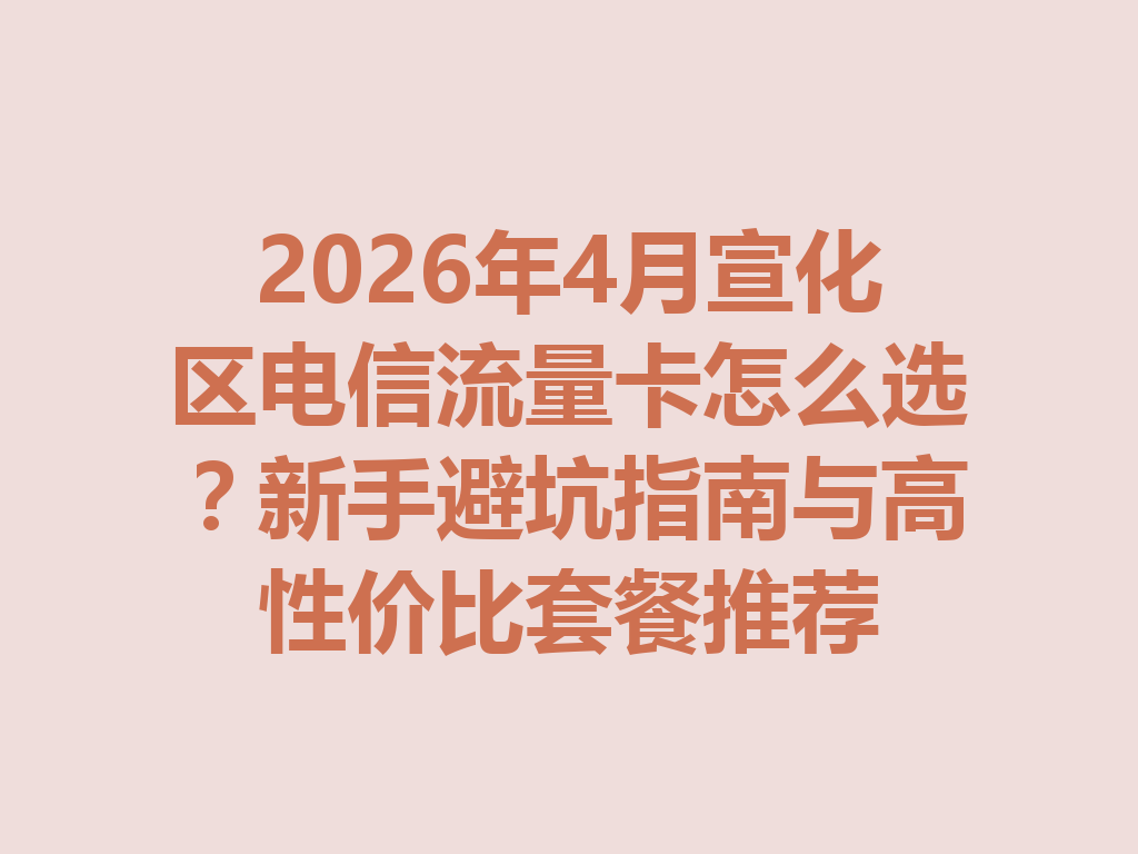 2026年4月宣化区电信流量卡怎么选？新手避坑指南与高性价比套餐推荐