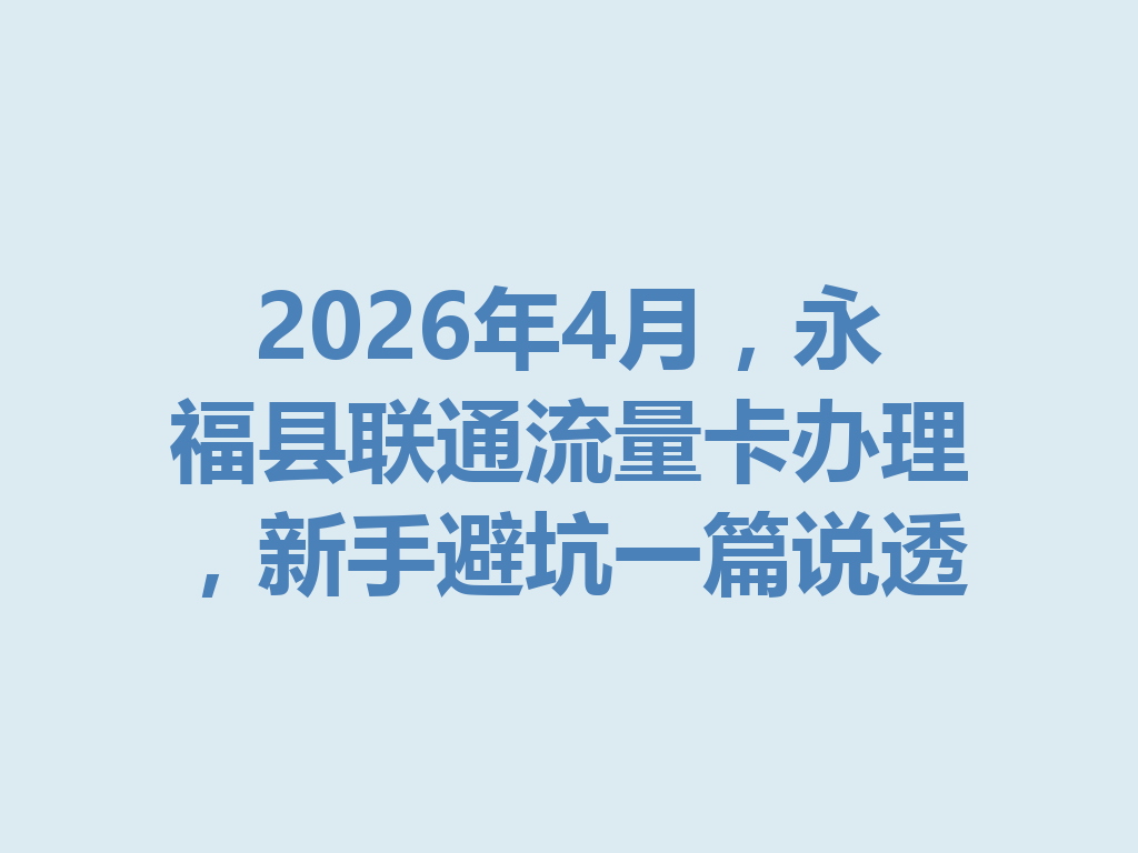 2026年4月，永福县联通流量卡办理，新手避坑一篇说透