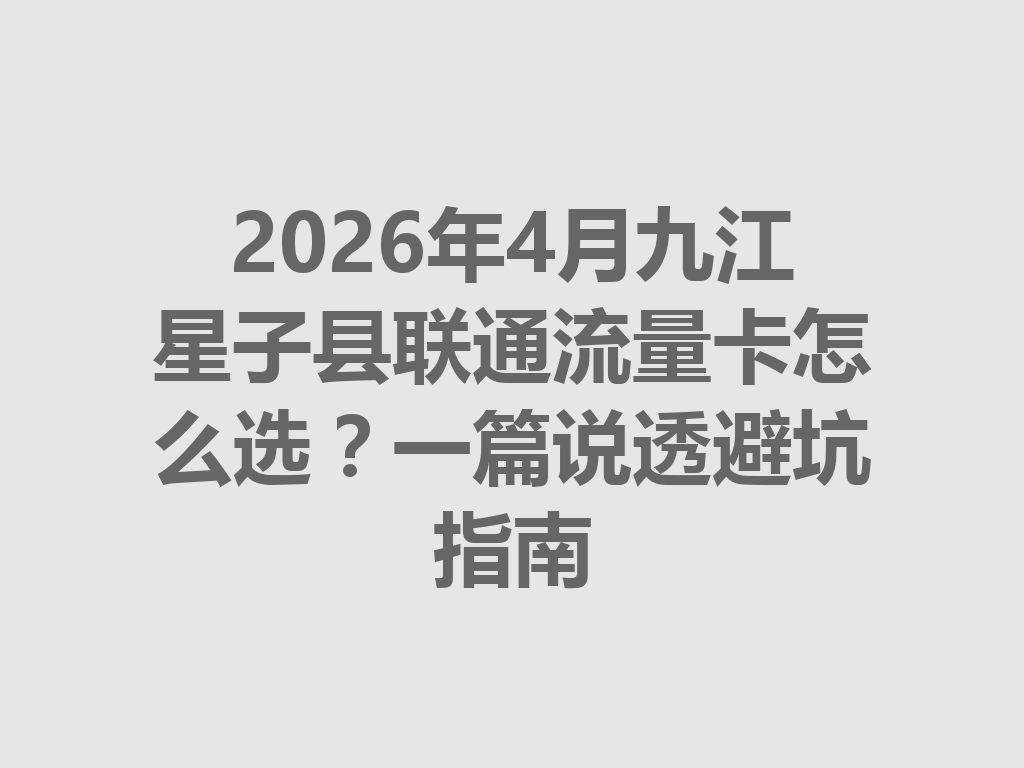 2026年4月九江星子县联通流量卡怎么选？一篇说透避坑指南