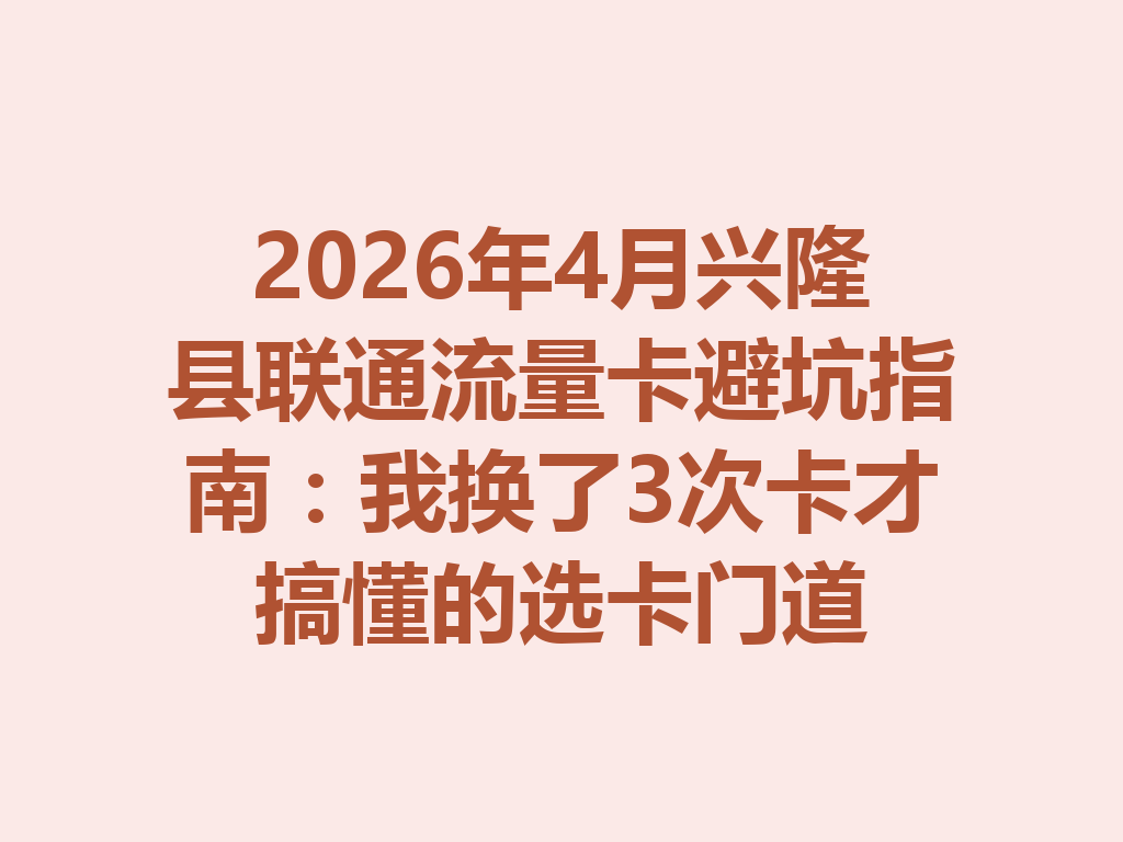 2026年4月兴隆县联通流量卡避坑指南：我换了3次卡才搞懂的选卡门道