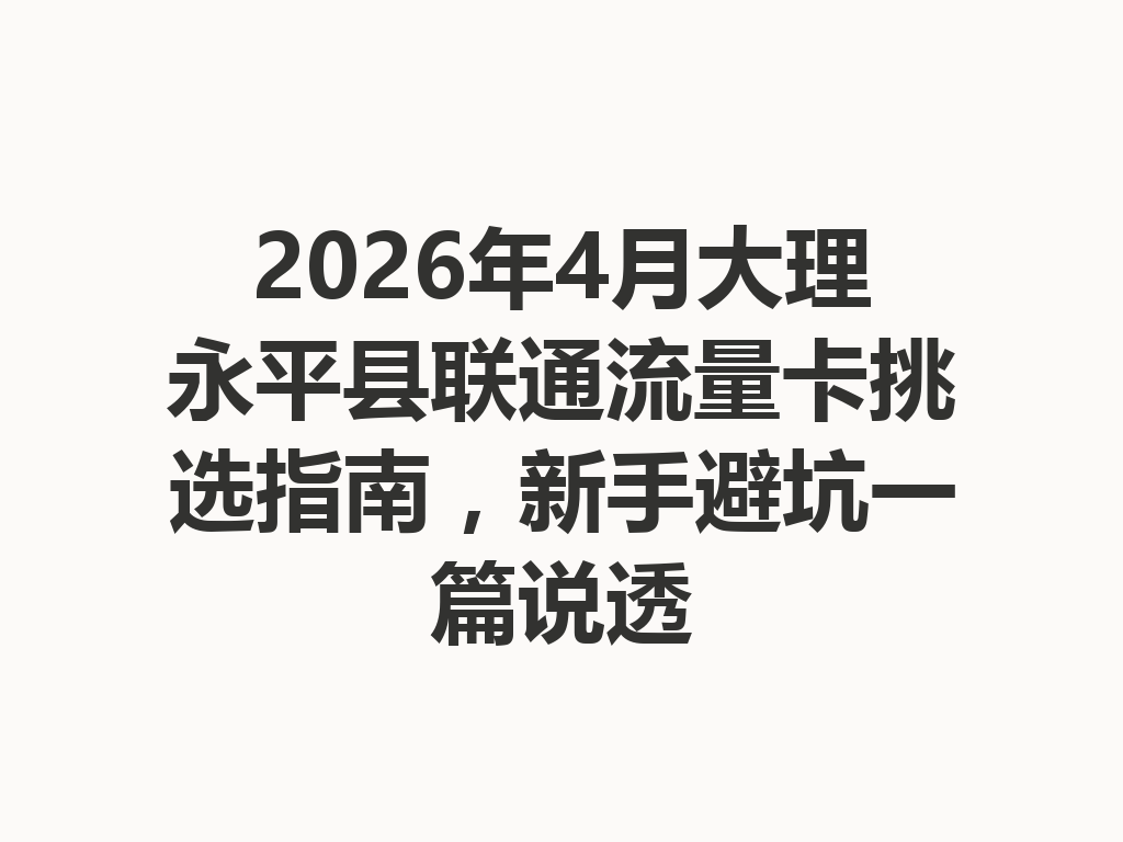 2026年4月大理永平县联通流量卡挑选指南，新手避坑一篇说透
