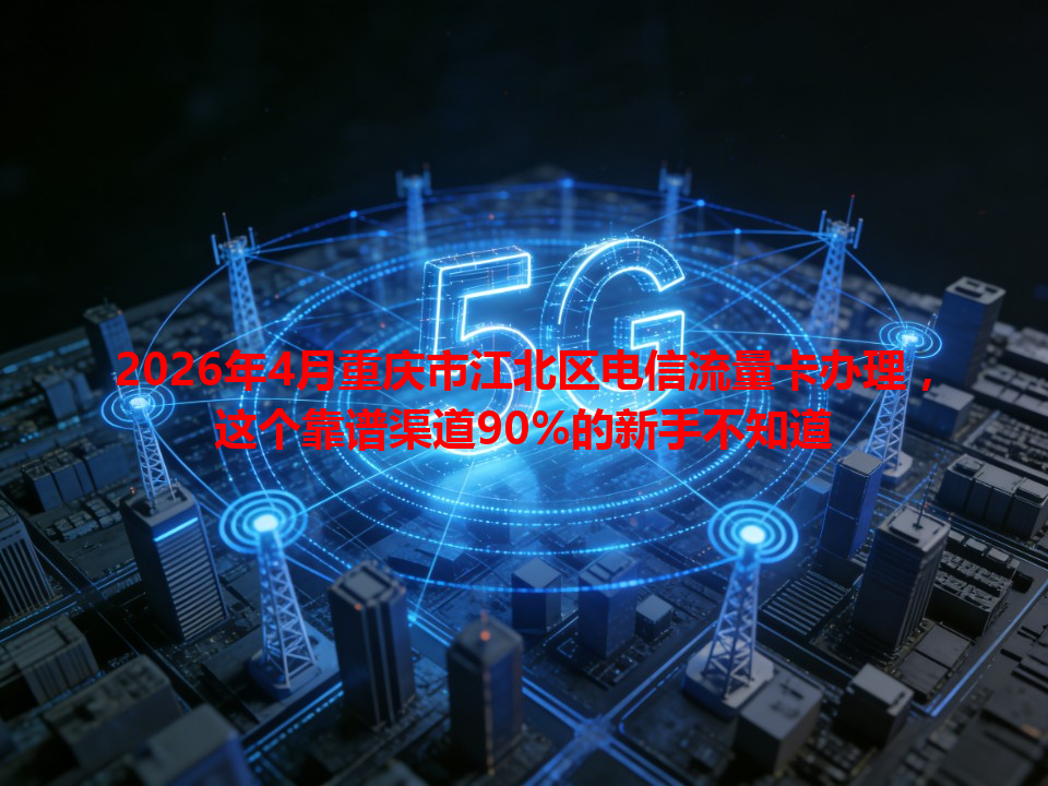 2026年4月重庆市江北区电信流量卡办理，这个靠谱渠道90%的新手不知道
