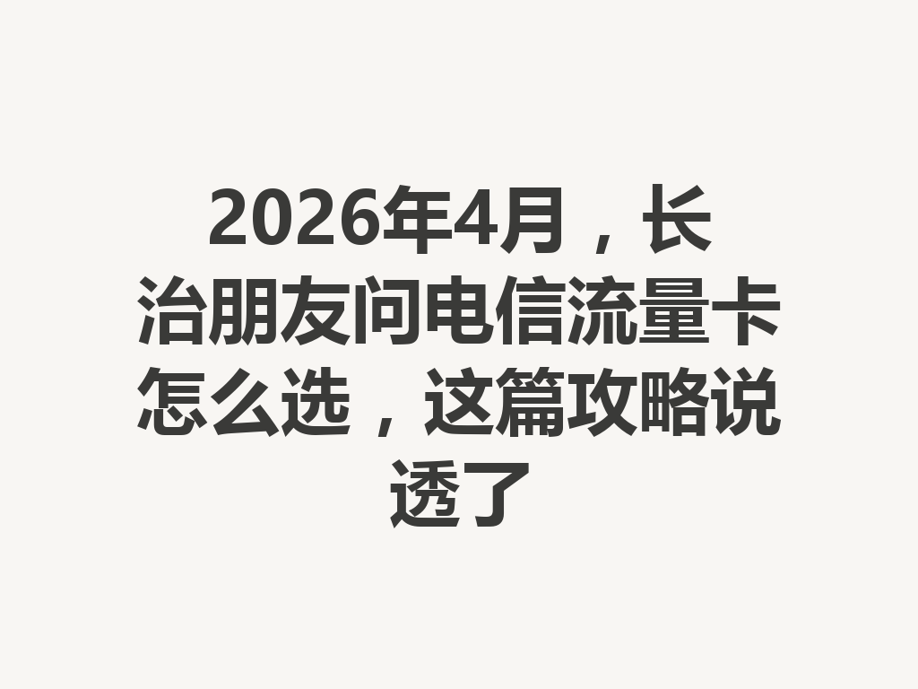 2026年4月，长治朋友问电信流量卡怎么选，这篇攻略说透了