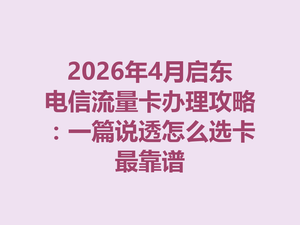 2026年4月启东电信流量卡办理攻略：一篇说透怎么选卡最靠谱