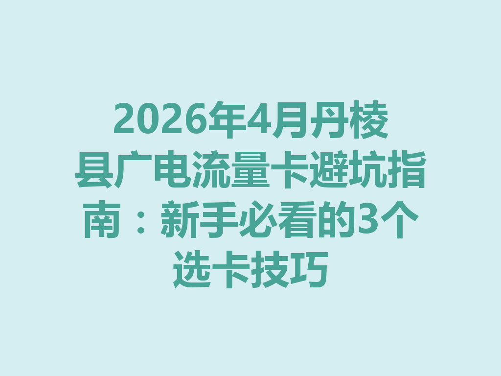 2026年4月丹棱县广电流量卡避坑指南：新手必看的3个选卡技巧
