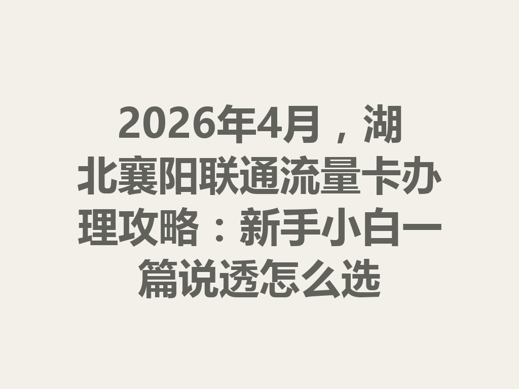 2026年4月，湖北襄阳联通流量卡办理攻略：新手小白一篇说透怎么选