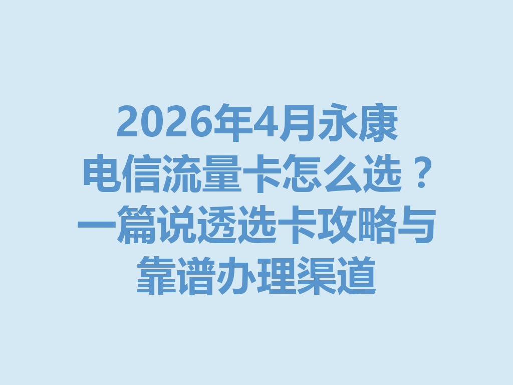 2026年4月永康电信流量卡怎么选？一篇说透选卡攻略与靠谱办理渠道