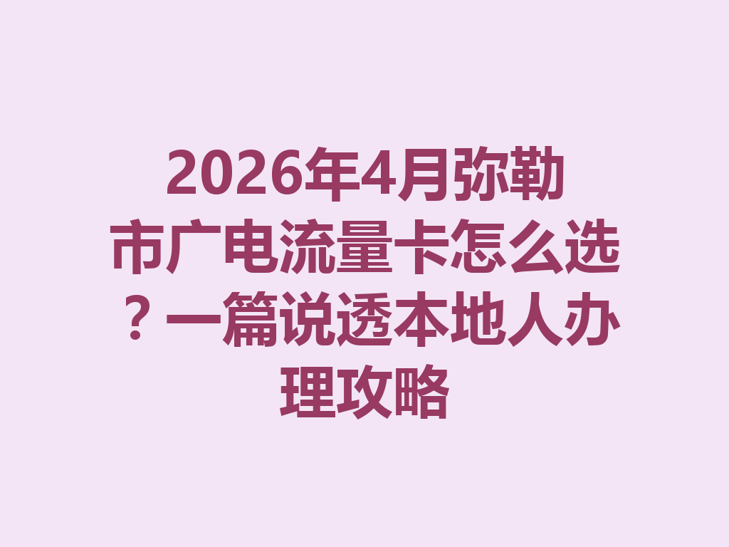 2026年4月弥勒市广电流量卡怎么选？一篇说透本地人办理攻略
