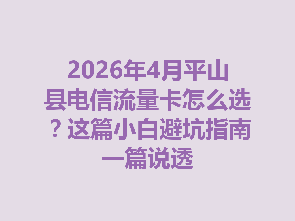 2026年4月平山县电信流量卡怎么选?这篇小白避坑指南一篇说透