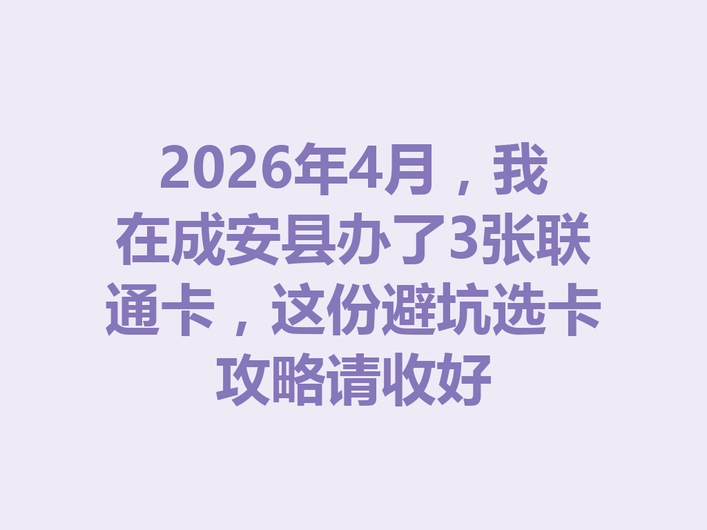2026年4月，我在成安县办了3张联通卡，这份避坑选卡攻略请收好