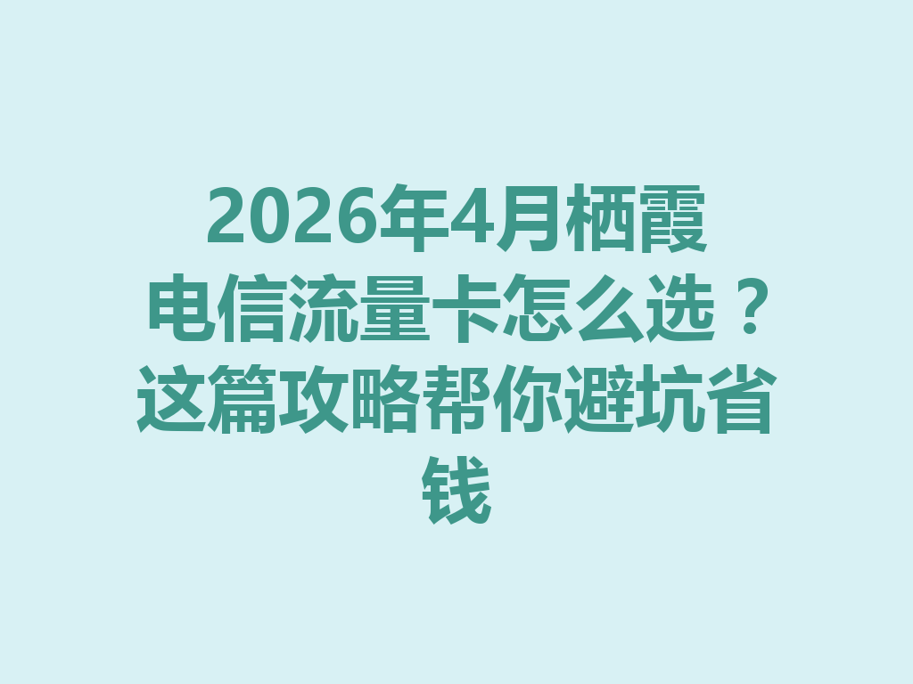 2026年4月栖霞电信流量卡怎么选？这篇攻略帮你避坑省钱
