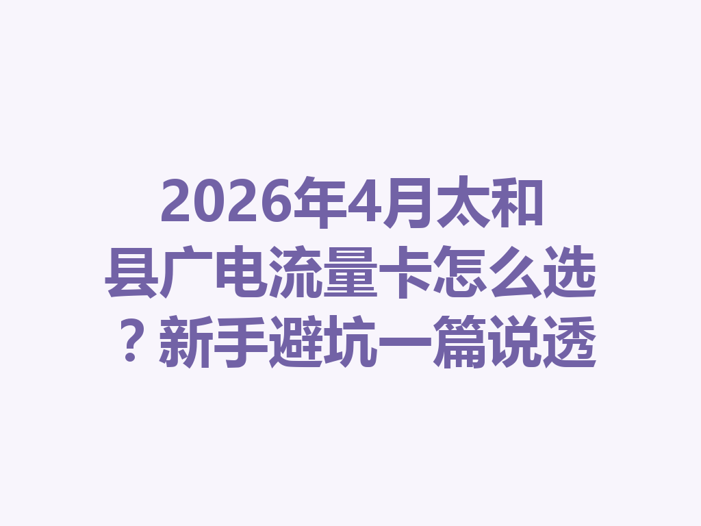 2026年4月太和县广电流量卡怎么选？新手避坑一篇说透