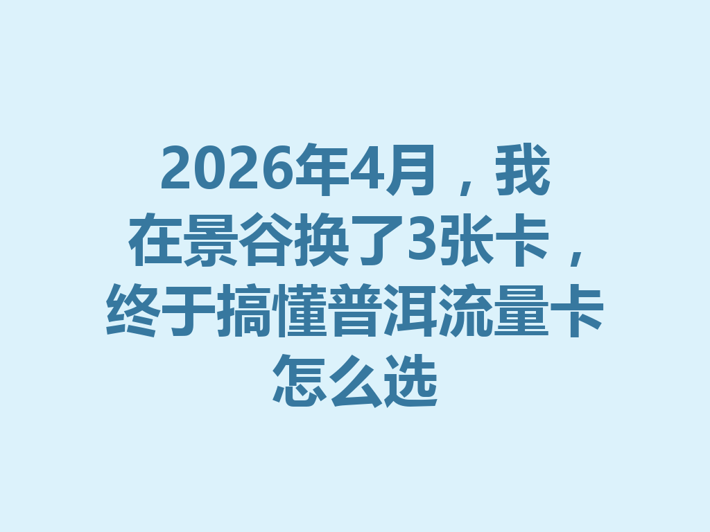 2026年4月，我在景谷换了3张卡，终于搞懂普洱流量卡怎么选