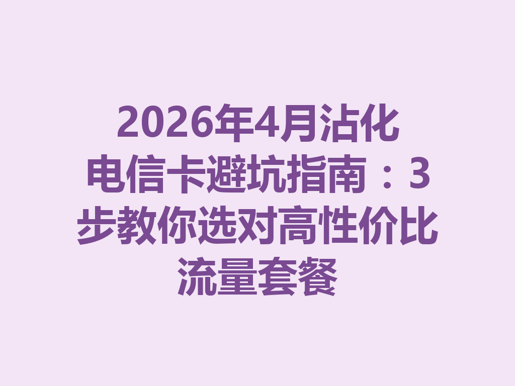 2026年4月沾化电信卡避坑指南：3步教你选对高性价比流量套餐