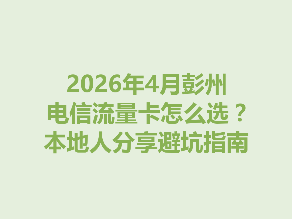 2026年4月彭州电信流量卡怎么选？本地人分享避坑指南