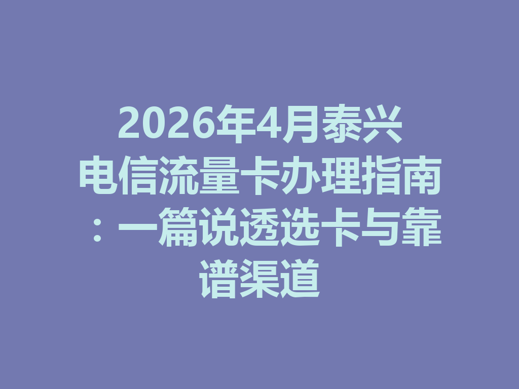2026年4月泰兴电信流量卡办理指南：一篇说透选卡与靠谱渠道