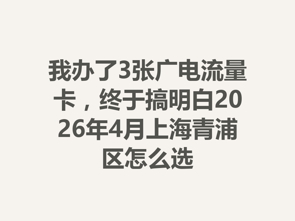 我办了3张广电流量卡，终于搞明白2026年4月上海青浦区怎么选
