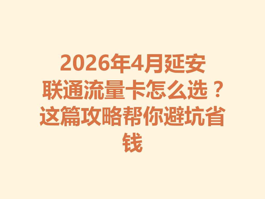 2026年4月延安联通流量卡怎么选？这篇攻略帮你避坑省钱