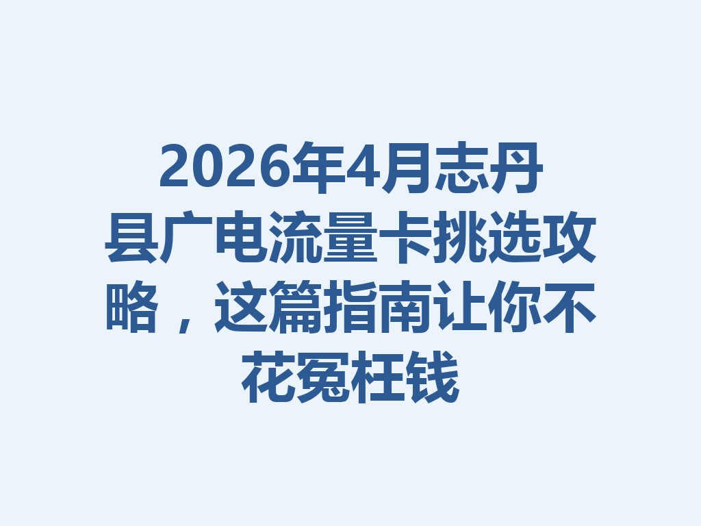 2026年4月志丹县广电流量卡挑选攻略，这篇指南让你不花冤枉钱