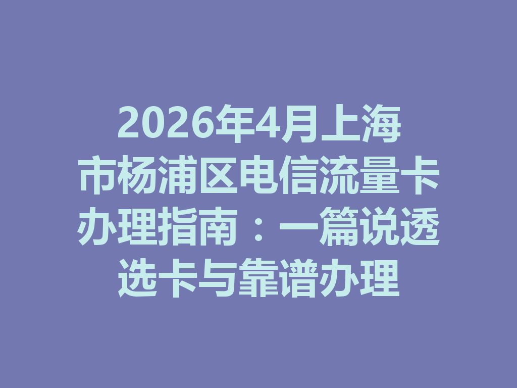 2026年4月上海市杨浦区电信流量卡办理指南：一篇说透选卡与靠谱办理