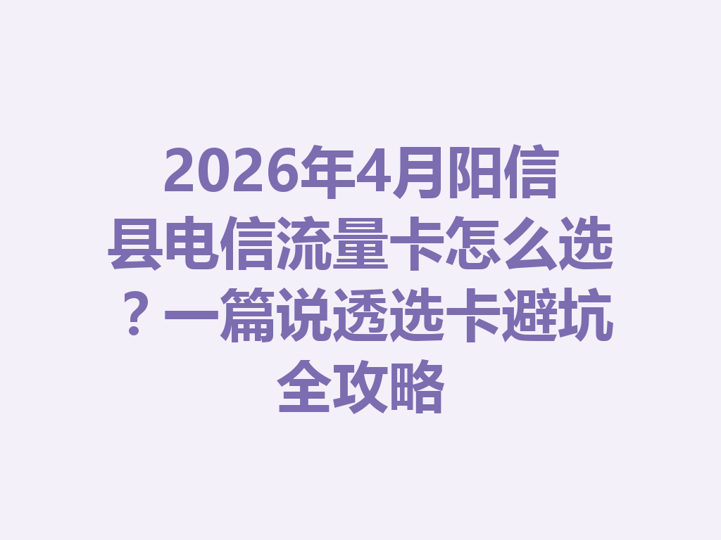 2026年4月阳信县电信流量卡怎么选？一篇说透选卡避坑全攻略