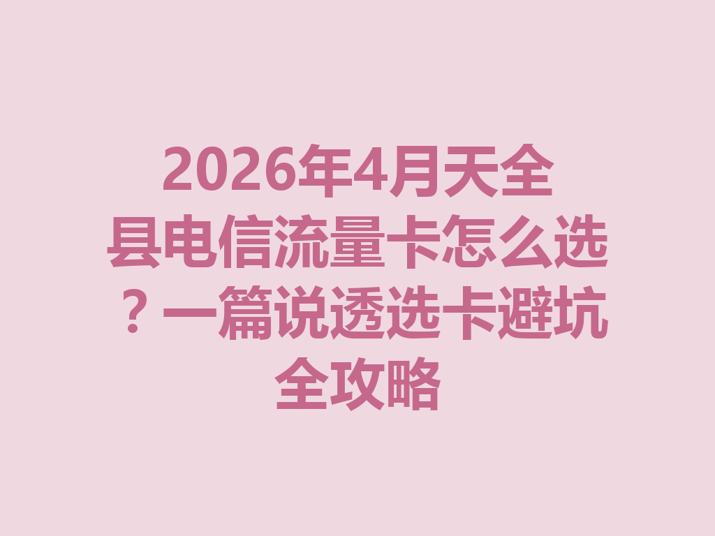 2026年4月天全县电信流量卡怎么选？一篇说透选卡避坑全攻略