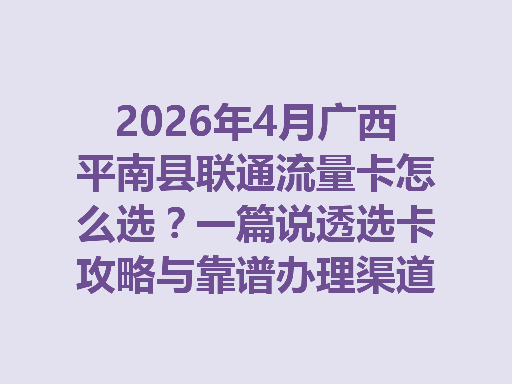 2026年4月广西平南县联通流量卡怎么选？一篇说透选卡攻略与靠谱办理渠道