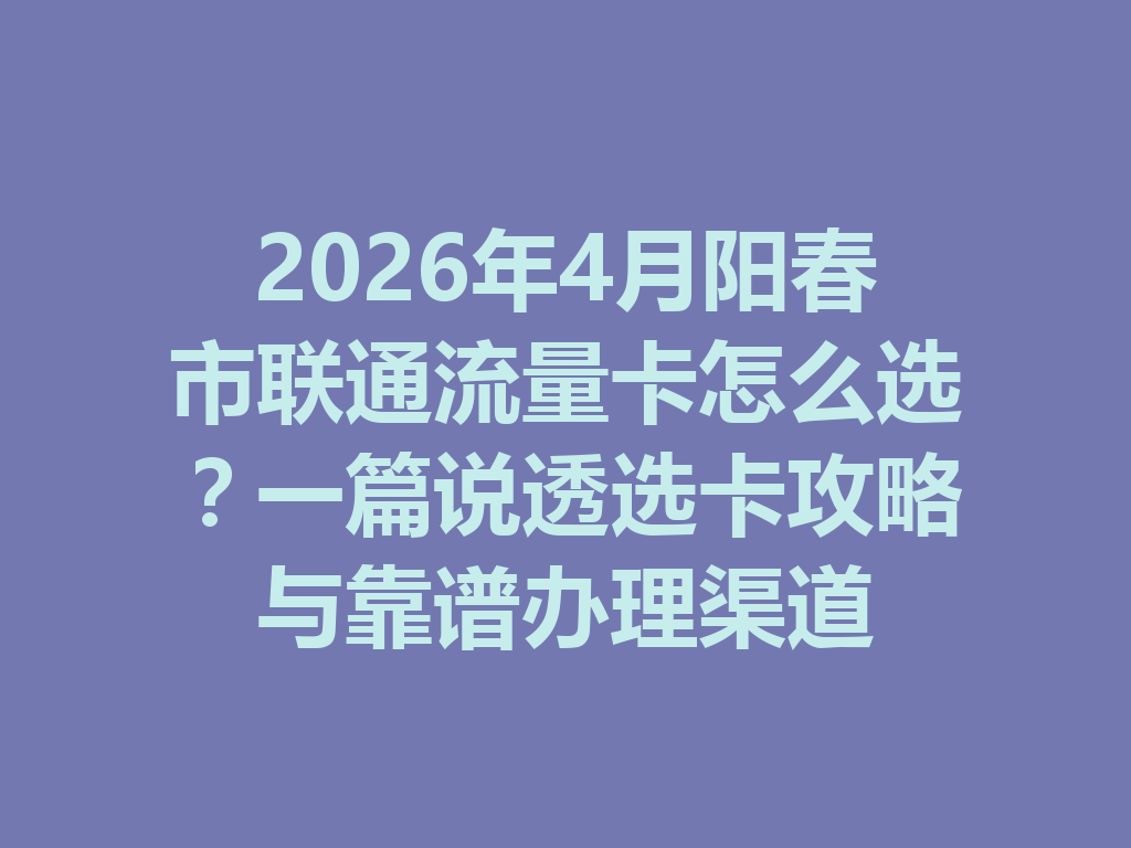 2026年4月阳春市联通流量卡怎么选？一篇说透选卡攻略与靠谱办理渠道