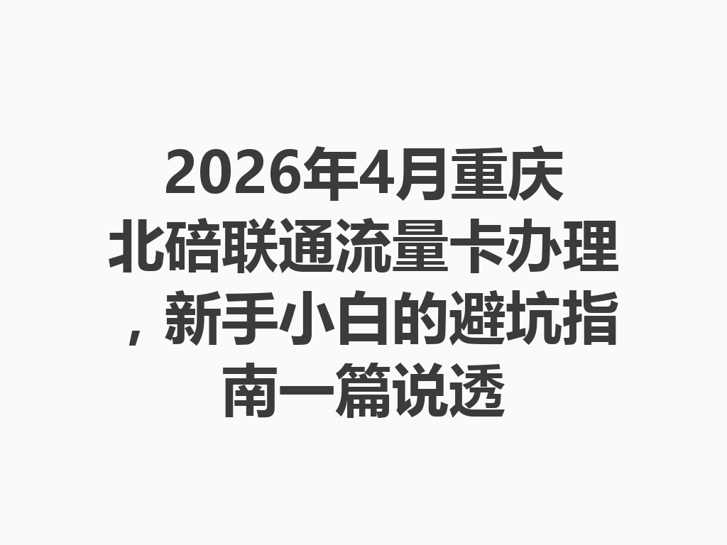 2026年4月重庆北碚联通流量卡办理，新手小白的避坑指南一篇说透