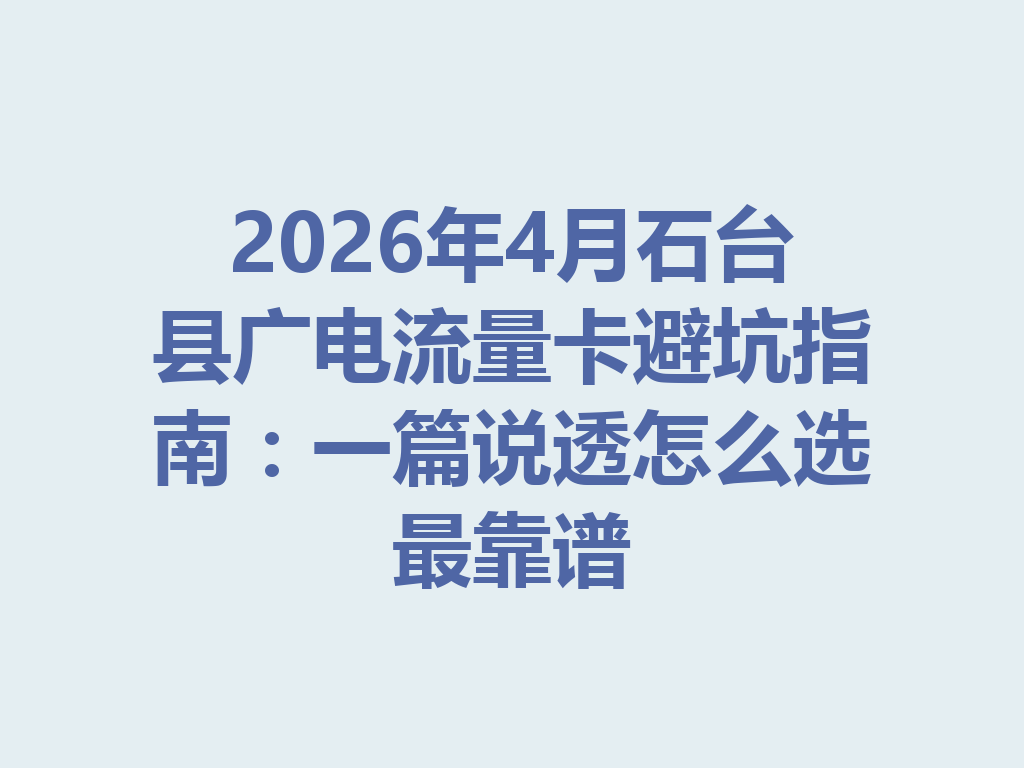 2026年4月石台县广电流量卡避坑指南：一篇说透怎么选最靠谱