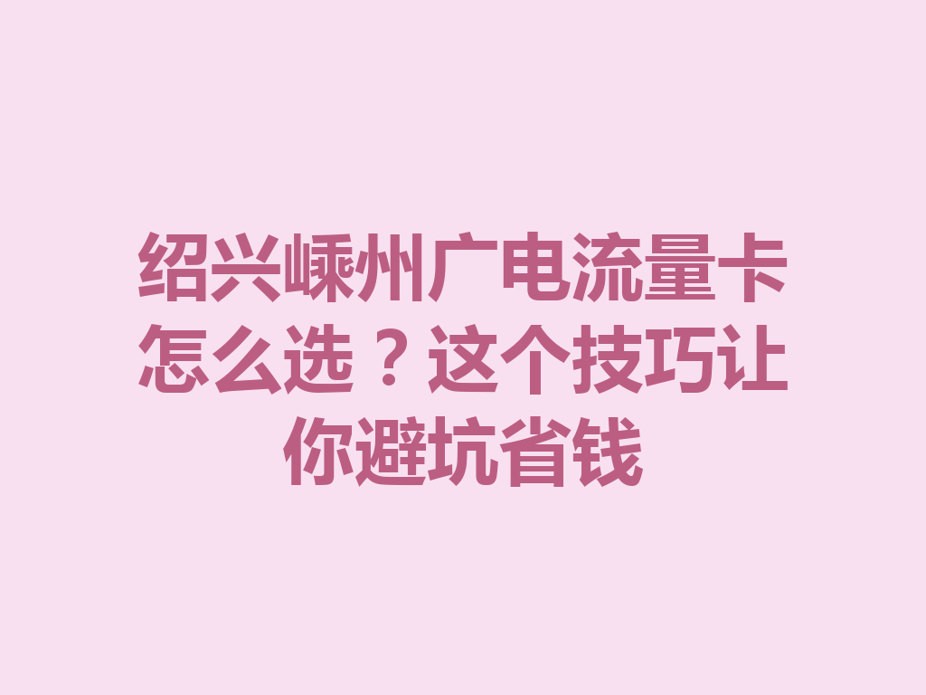 绍兴嵊州广电流量卡怎么选？这个技巧让你避坑省钱