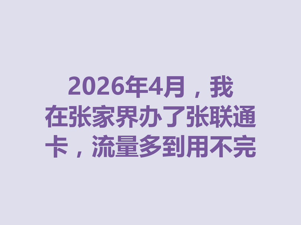 2026年4月,我在张家界办了张联通卡,流量多到用不完