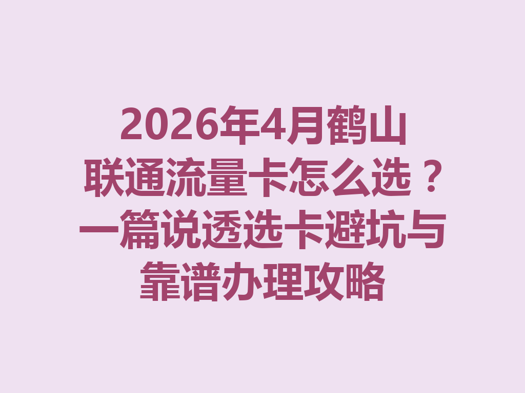 2026年4月鹤山联通流量卡怎么选？一篇说透选卡避坑与靠谱办理攻略