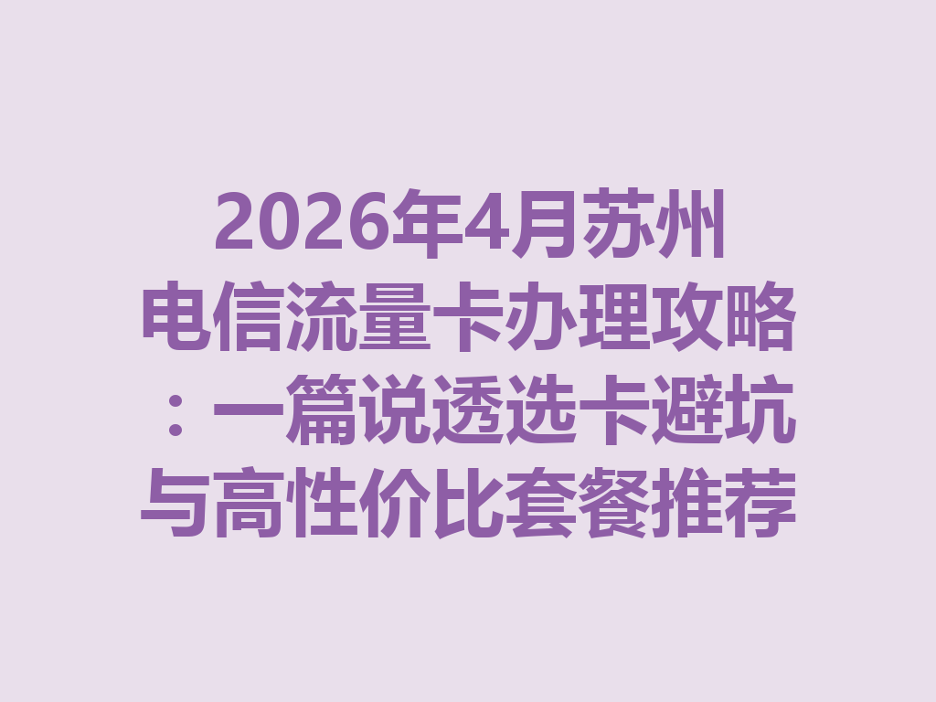 2026年4月苏州电信流量卡办理攻略：一篇说透选卡避坑与高性价比套餐推荐