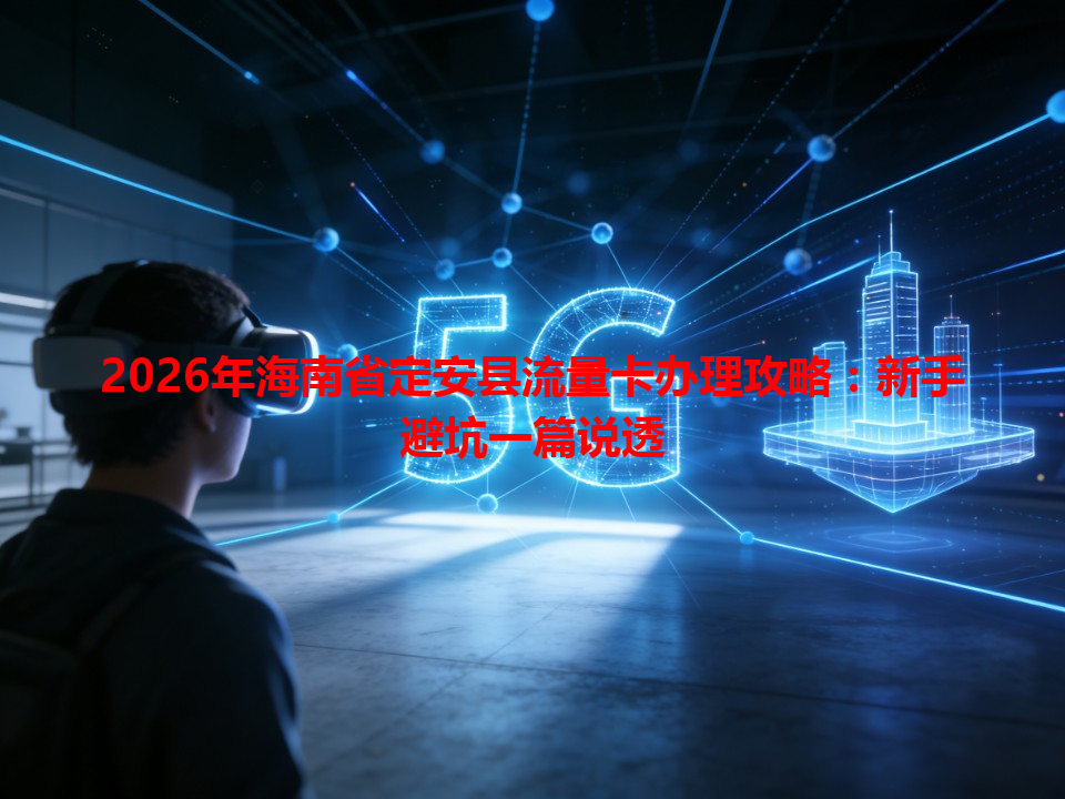 2026年海南省定安县流量卡办理攻略：新手避坑一篇说透