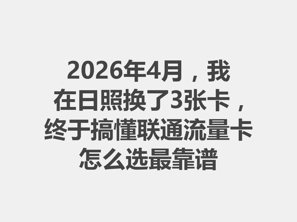 2026年4月，我在日照换了3张卡，终于搞懂联通流量卡怎么选最靠谱